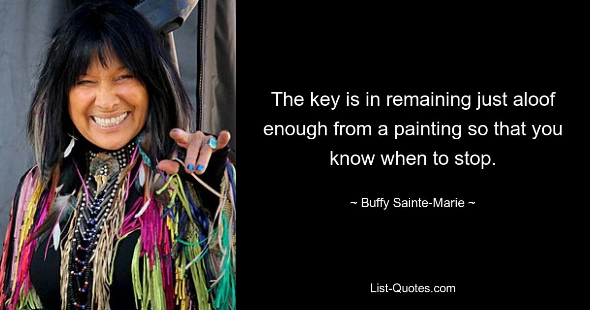 The key is in remaining just aloof enough from a painting so that you know when to stop. — © Buffy Sainte-Marie