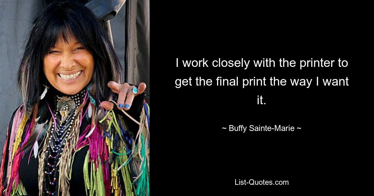 I work closely with the printer to get the final print the way I want it. — © Buffy Sainte-Marie