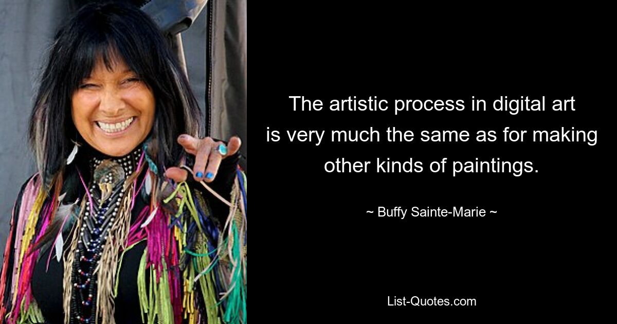 The artistic process in digital art is very much the same as for making other kinds of paintings. — © Buffy Sainte-Marie