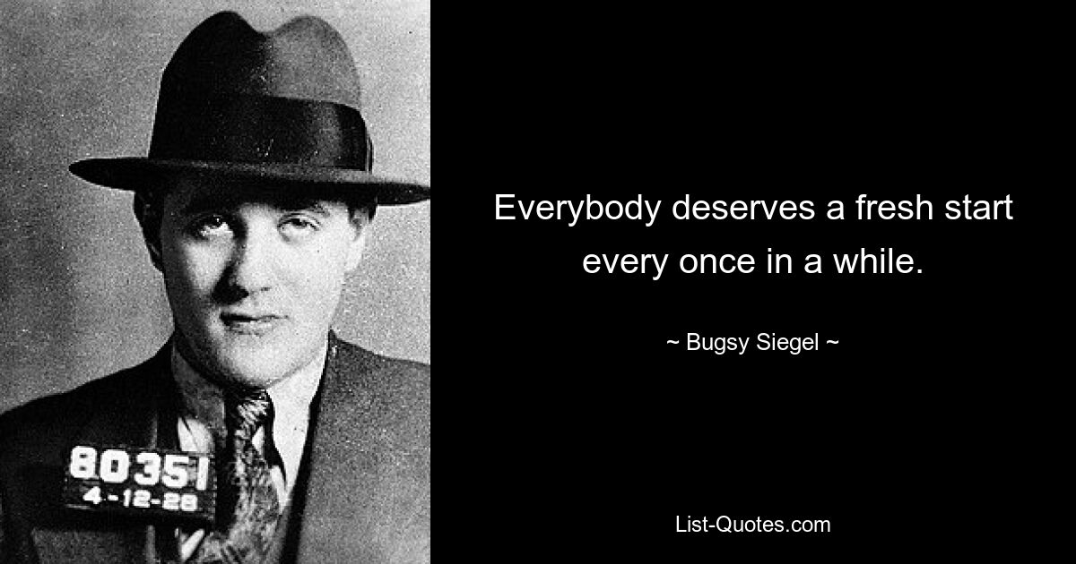 Everybody deserves a fresh start every once in a while. — © Bugsy Siegel