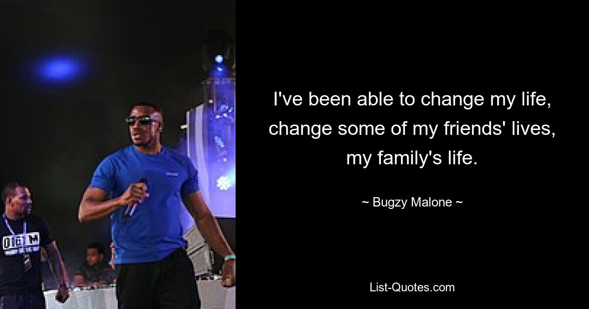 I've been able to change my life, change some of my friends' lives, my family's life. — © Bugzy Malone