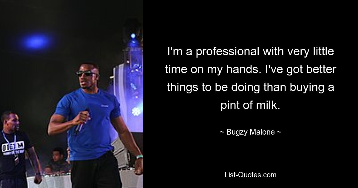 I'm a professional with very little time on my hands. I've got better things to be doing than buying a pint of milk. — © Bugzy Malone