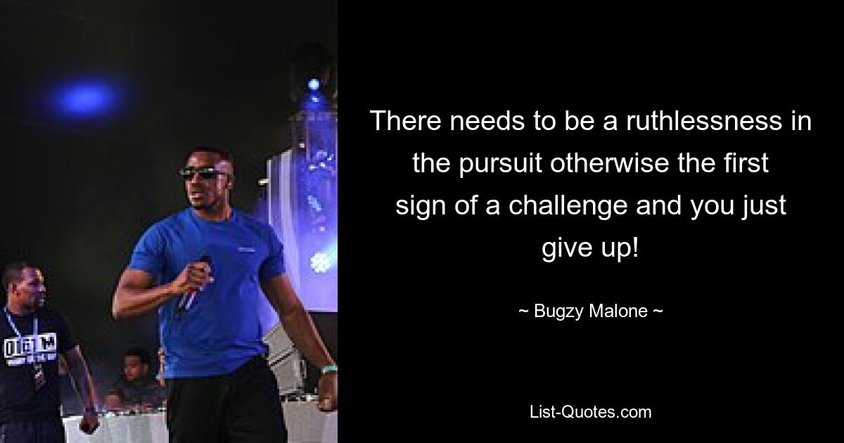 There needs to be a ruthlessness in the pursuit otherwise the first sign of a challenge and you just give up! — © Bugzy Malone