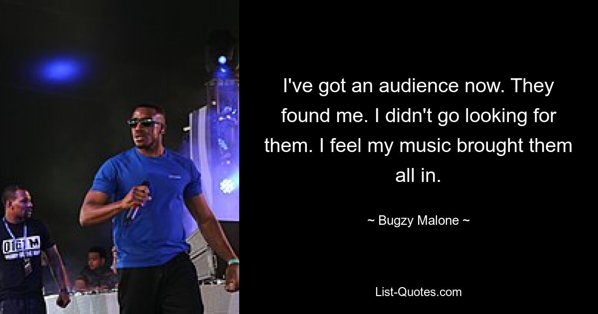 I've got an audience now. They found me. I didn't go looking for them. I feel my music brought them all in. — © Bugzy Malone