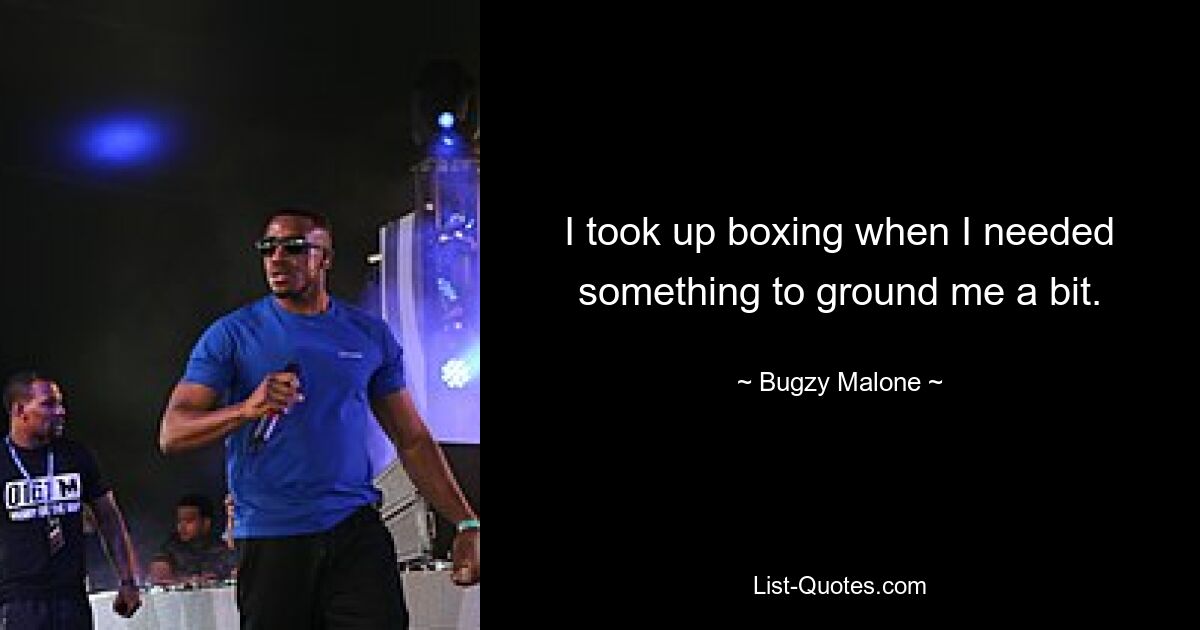 I took up boxing when I needed something to ground me a bit. — © Bugzy Malone