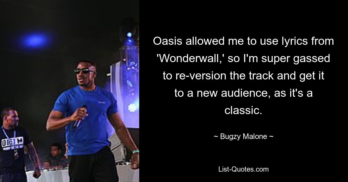 Oasis allowed me to use lyrics from 'Wonderwall,' so I'm super gassed to re-version the track and get it to a new audience, as it's a classic. — © Bugzy Malone