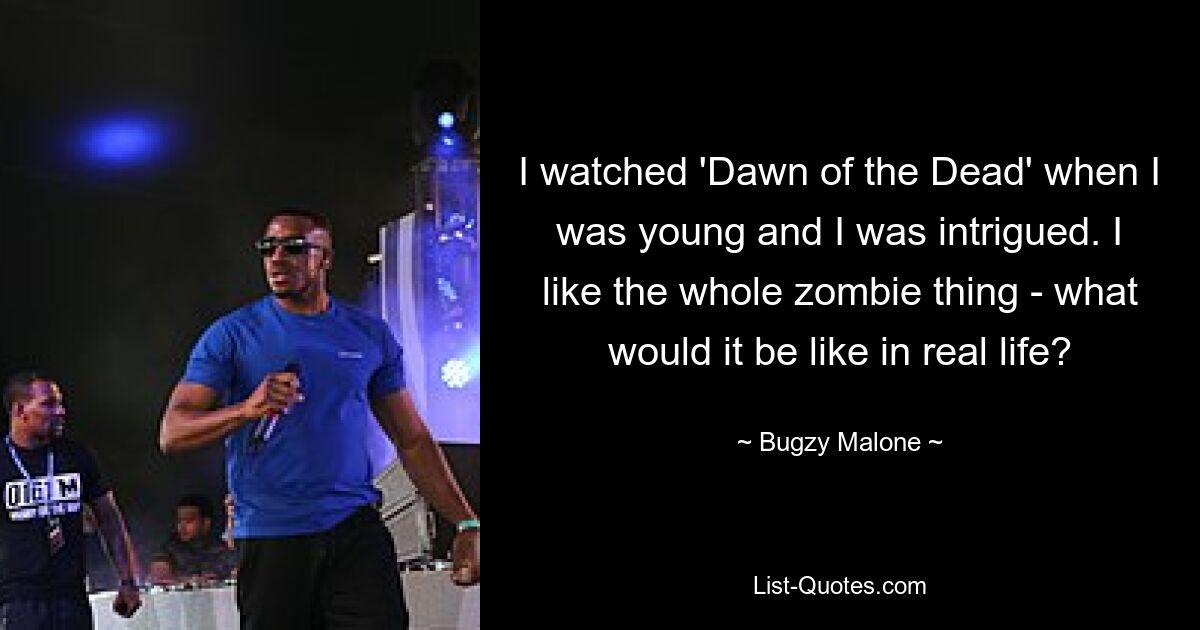 I watched 'Dawn of the Dead' when I was young and I was intrigued. I like the whole zombie thing - what would it be like in real life? — © Bugzy Malone