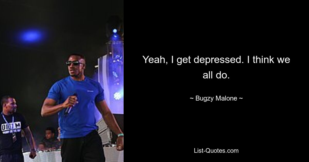 Yeah, I get depressed. I think we all do. — © Bugzy Malone