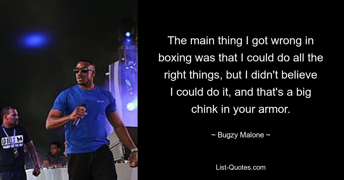 The main thing I got wrong in boxing was that I could do all the right things, but I didn't believe I could do it, and that's a big chink in your armor. — © Bugzy Malone