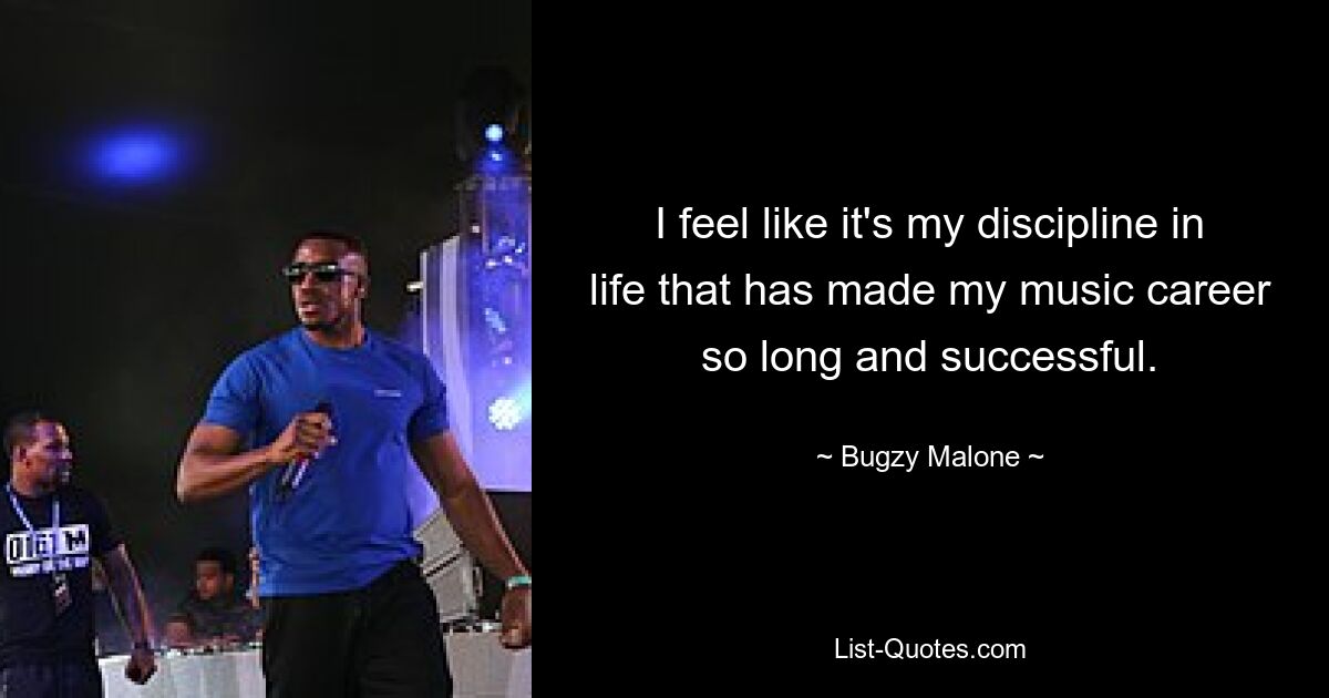 I feel like it's my discipline in life that has made my music career so long and successful. — © Bugzy Malone