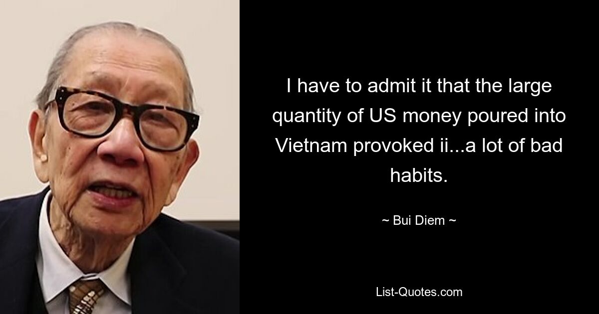 I have to admit it that the large quantity of US money poured into Vietnam provoked ii...a lot of bad habits. — © Bui Diem