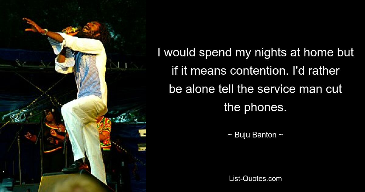 I would spend my nights at home but if it means contention. I'd rather be alone tell the service man cut the phones. — © Buju Banton