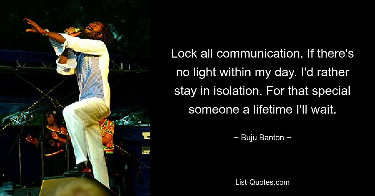 Lock all communication. If there's no light within my day. I'd rather stay in isolation. For that special someone a lifetime I'll wait. — © Buju Banton