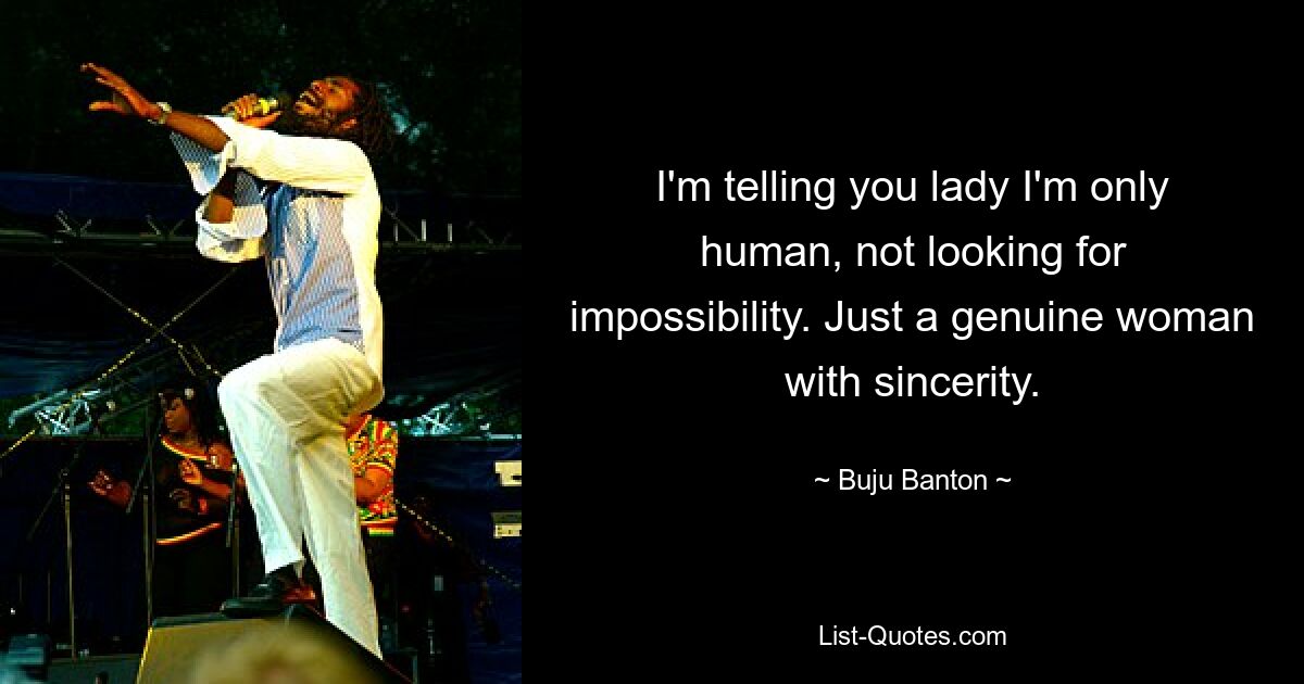 I'm telling you lady I'm only human, not looking for impossibility. Just a genuine woman with sincerity. — © Buju Banton