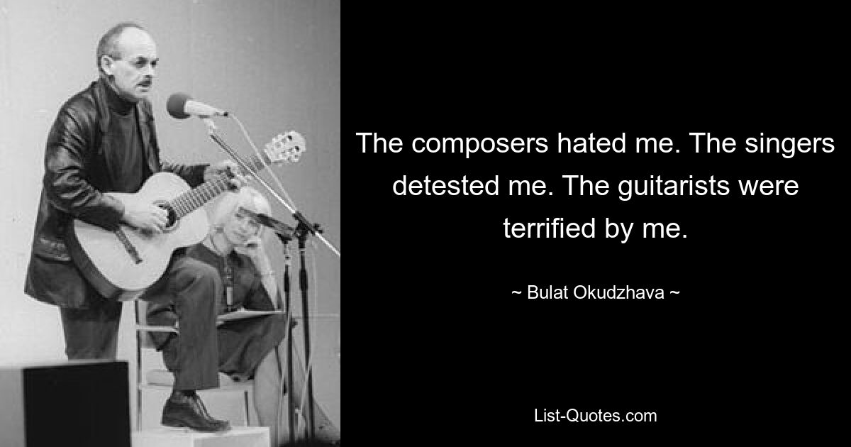 The composers hated me. The singers detested me. The guitarists were terrified by me. — © Bulat Okudzhava