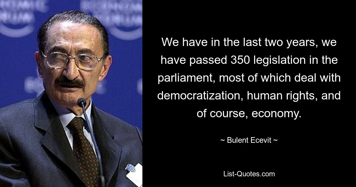 We have in the last two years, we have passed 350 legislation in the parliament, most of which deal with democratization, human rights, and of course, economy. — © Bulent Ecevit