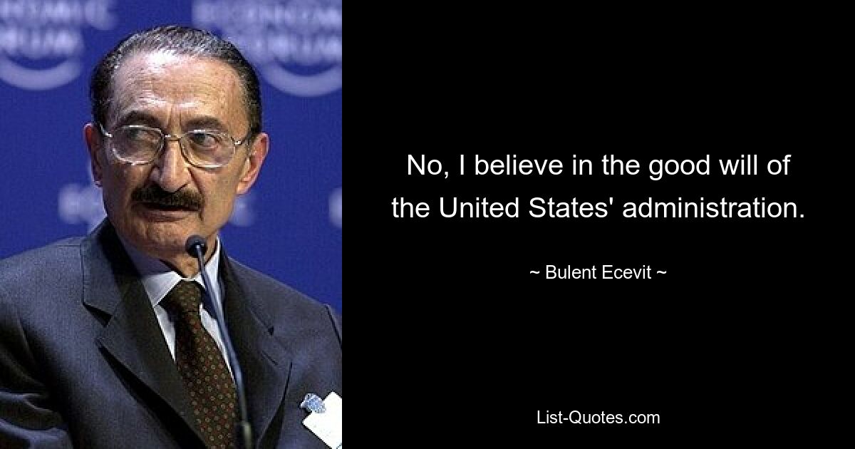 No, I believe in the good will of the United States' administration. — © Bulent Ecevit