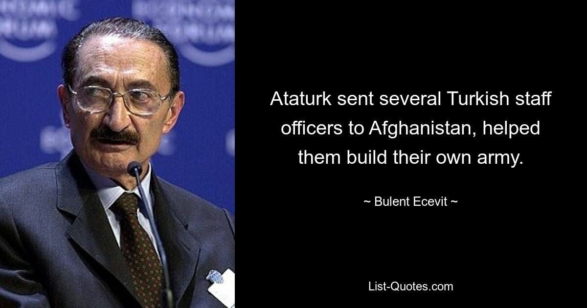 Ataturk sent several Turkish staff officers to Afghanistan, helped them build their own army. — © Bulent Ecevit