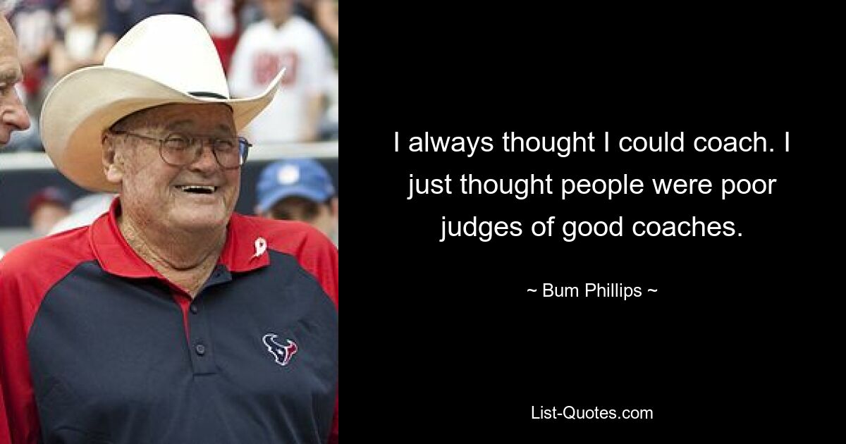 I always thought I could coach. I just thought people were poor judges of good coaches. — © Bum Phillips