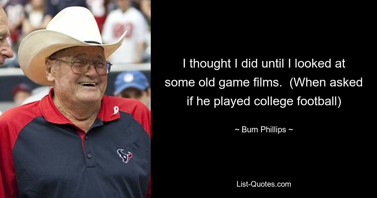 I thought I did until I looked at some old game films.  (When asked if he played college football) — © Bum Phillips