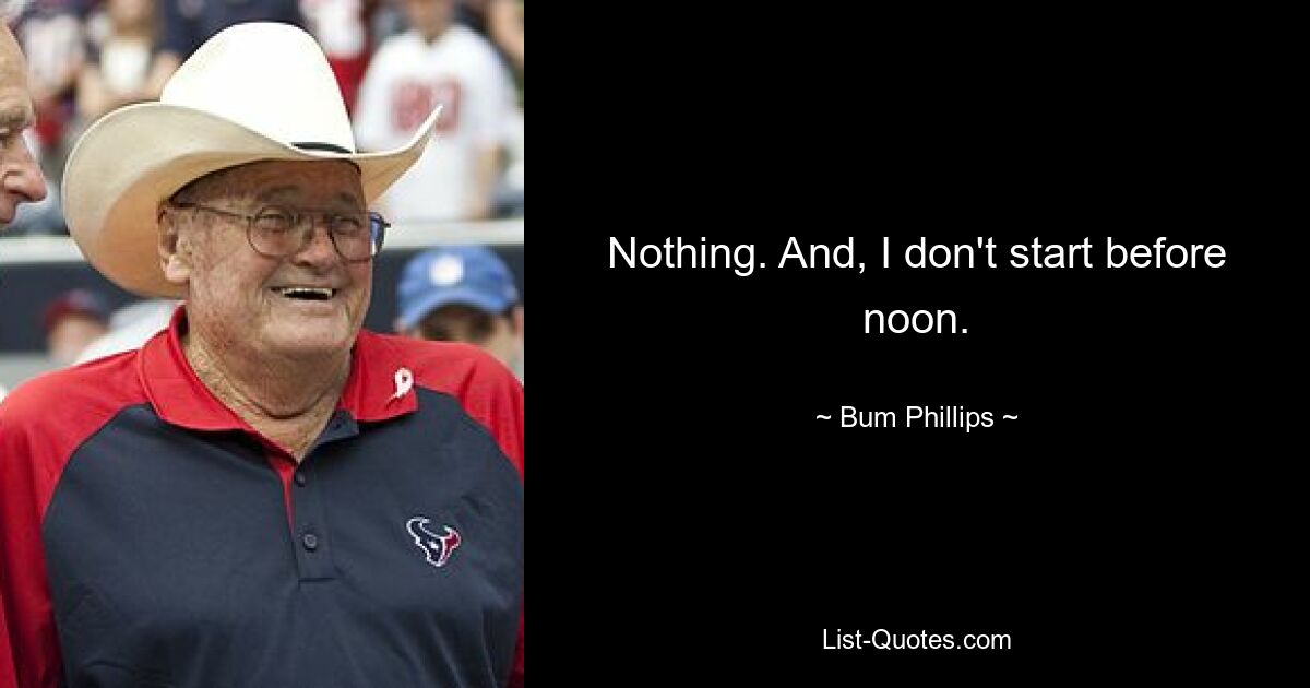 Nothing. And, I don't start before noon. — © Bum Phillips