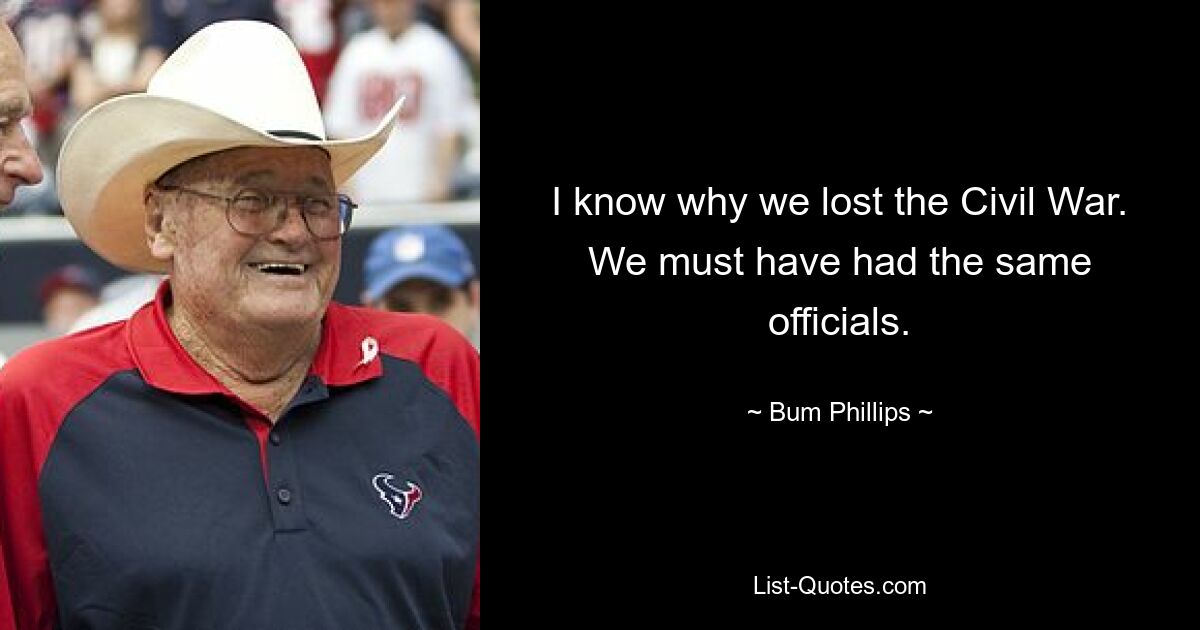 I know why we lost the Civil War. We must have had the same officials. — © Bum Phillips