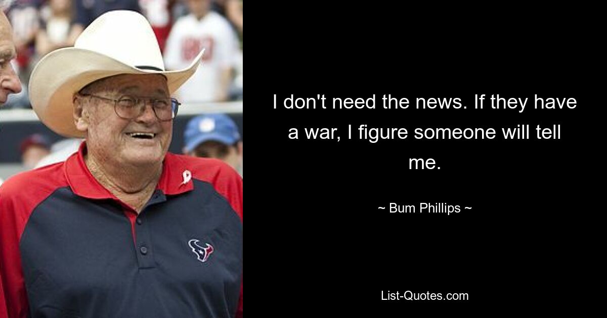 I don't need the news. If they have a war, I figure someone will tell me. — © Bum Phillips