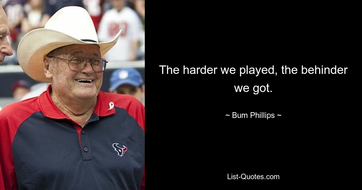 The harder we played, the behinder we got. — © Bum Phillips