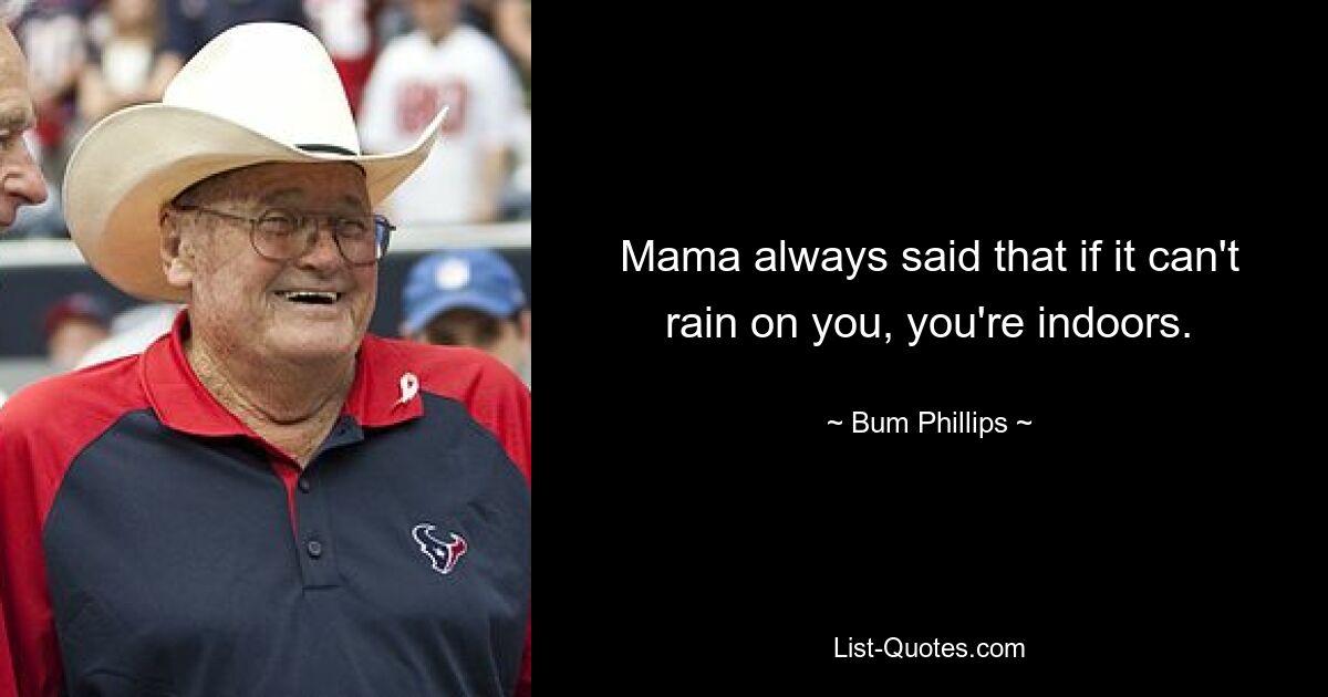 Mama always said that if it can't rain on you, you're indoors. — © Bum Phillips