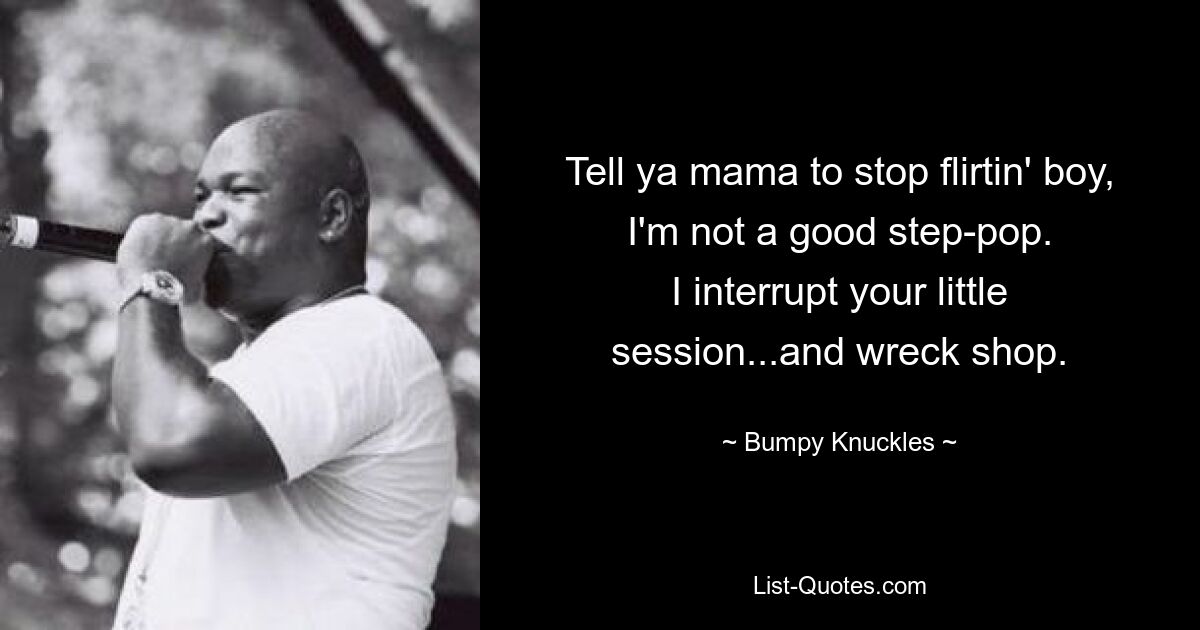 Tell ya mama to stop flirtin' boy, I'm not a good step-pop.
I interrupt your little session...and wreck shop. — © Bumpy Knuckles