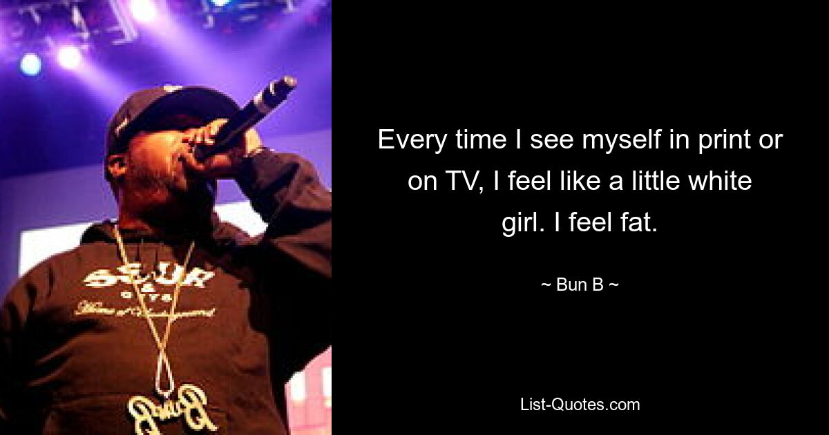 Every time I see myself in print or on TV, I feel like a little white girl. I feel fat. — © Bun B