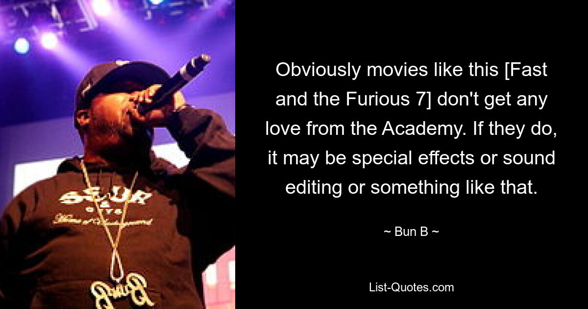 Obviously movies like this [Fast and the Furious 7] don't get any love from the Academy. If they do, it may be special effects or sound editing or something like that. — © Bun B