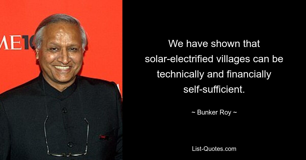 We have shown that solar-electrified villages can be technically and financially self-sufficient. — © Bunker Roy