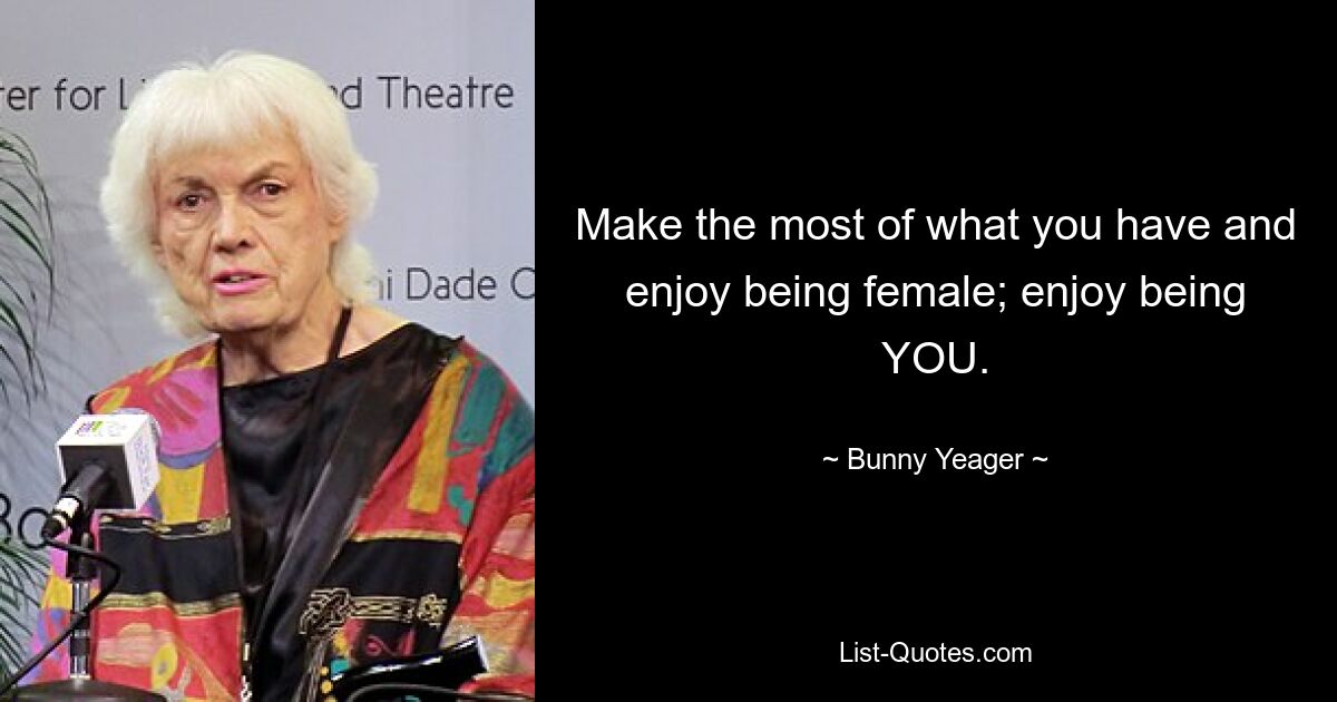 Make the most of what you have and enjoy being female; enjoy being YOU. — © Bunny Yeager