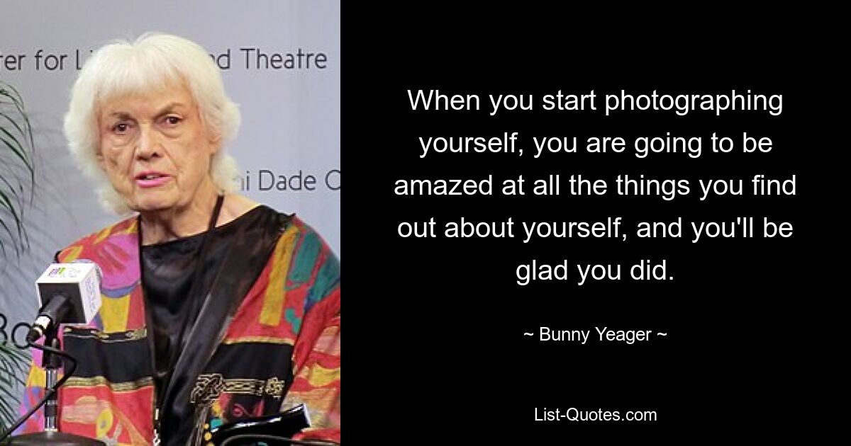 When you start photographing yourself, you are going to be amazed at all the things you find out about yourself, and you'll be glad you did. — © Bunny Yeager