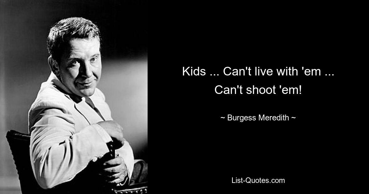 Kids ... Can't live with 'em ... Can't shoot 'em! — © Burgess Meredith