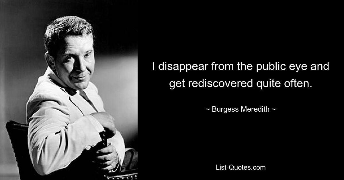 I disappear from the public eye and get rediscovered quite often. — © Burgess Meredith