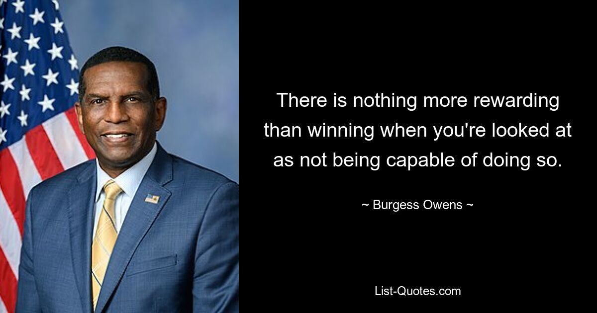 There is nothing more rewarding than winning when you're looked at as not being capable of doing so. — © Burgess Owens