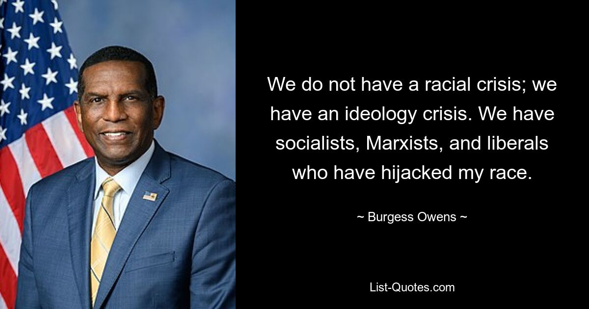 We do not have a racial crisis; we have an ideology crisis. We have socialists, Marxists, and liberals who have hijacked my race. — © Burgess Owens