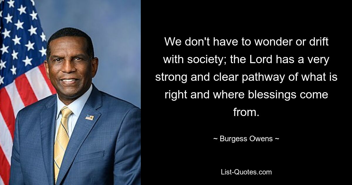 We don't have to wonder or drift with society; the Lord has a very strong and clear pathway of what is right and where blessings come from. — © Burgess Owens