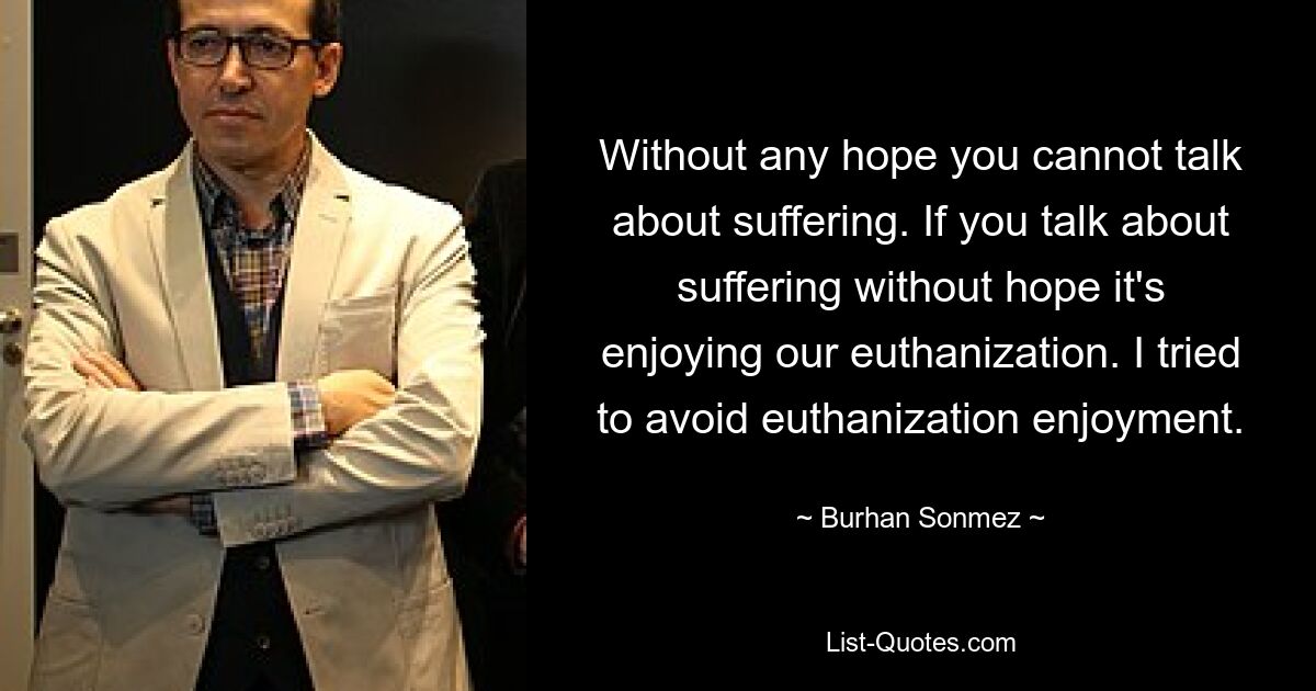 Without any hope you cannot talk about suffering. If you talk about suffering without hope it's enjoying our euthanization. I tried to avoid euthanization enjoyment. — © Burhan Sonmez