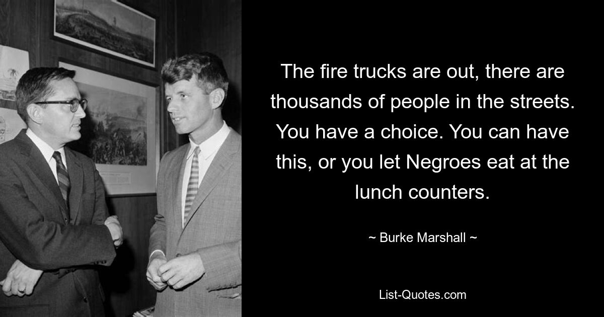 The fire trucks are out, there are thousands of people in the streets. You have a choice. You can have this, or you let Negroes eat at the lunch counters. — © Burke Marshall