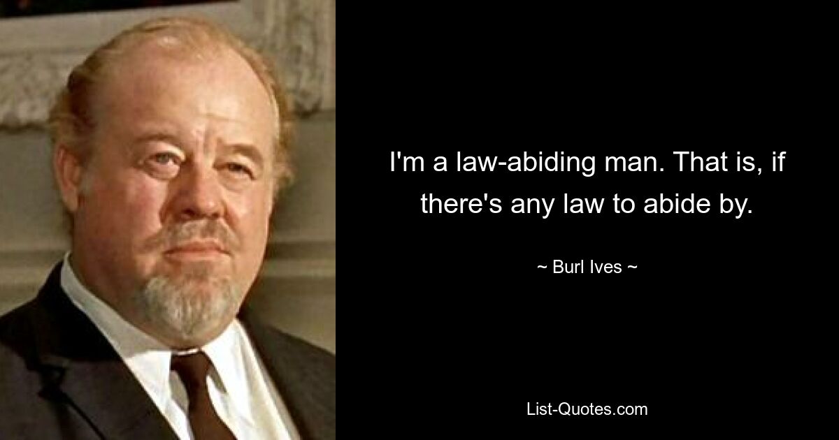 I'm a law-abiding man. That is, if there's any law to abide by. — © Burl Ives