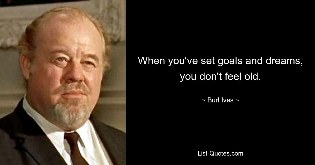 When you've set goals and dreams, you don't feel old. — © Burl Ives