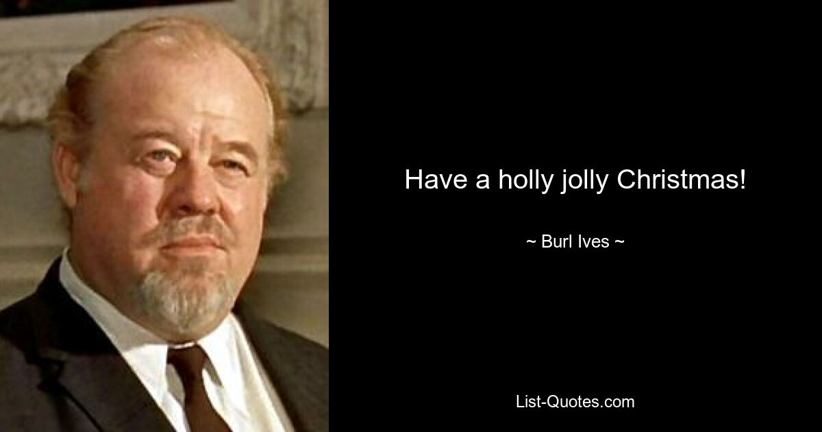 Have a holly jolly Christmas! — © Burl Ives