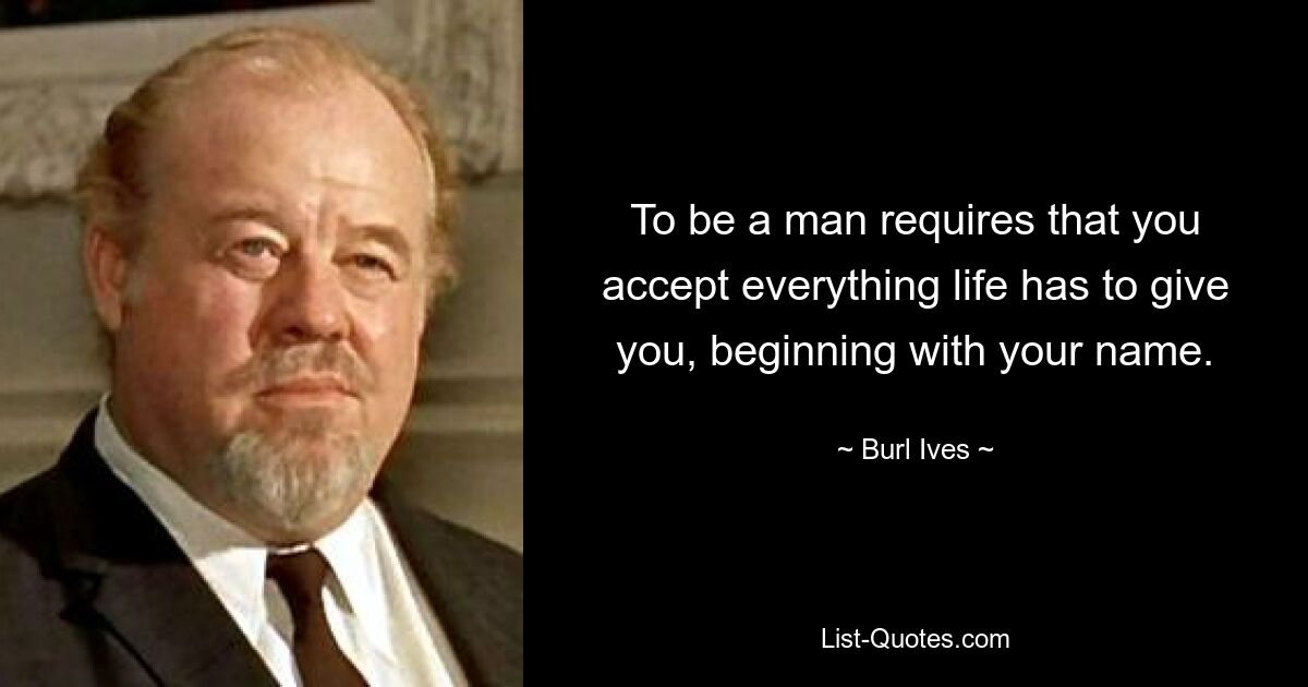 To be a man requires that you accept everything life has to give you, beginning with your name. — © Burl Ives