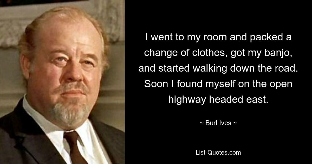 I went to my room and packed a change of clothes, got my banjo, and started walking down the road. Soon I found myself on the open highway headed east. — © Burl Ives