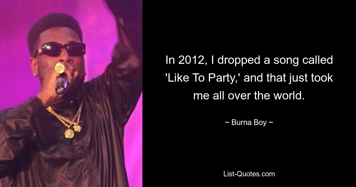 In 2012, I dropped a song called 'Like To Party,' and that just took me all over the world. — © Burna Boy