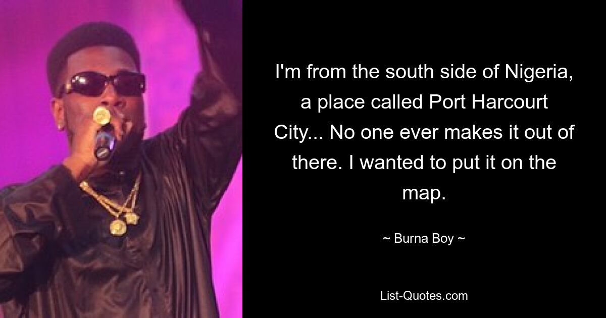 I'm from the south side of Nigeria, a place called Port Harcourt City... No one ever makes it out of there. I wanted to put it on the map. — © Burna Boy