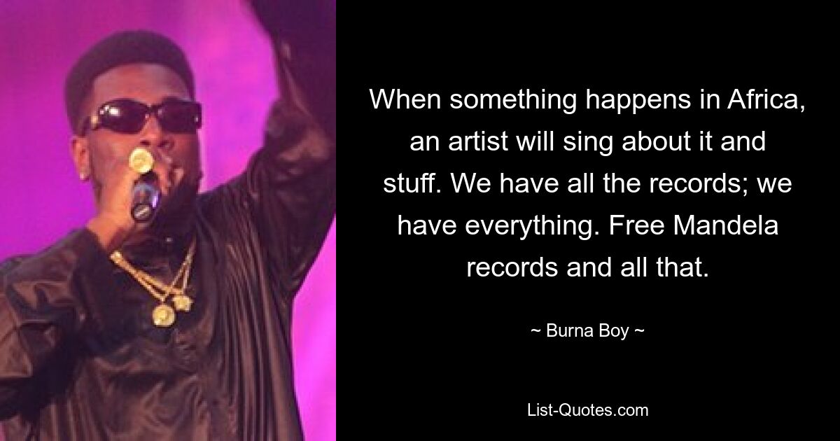 When something happens in Africa, an artist will sing about it and stuff. We have all the records; we have everything. Free Mandela records and all that. — © Burna Boy